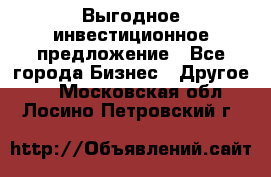 Выгодное инвестиционное предложение - Все города Бизнес » Другое   . Московская обл.,Лосино-Петровский г.